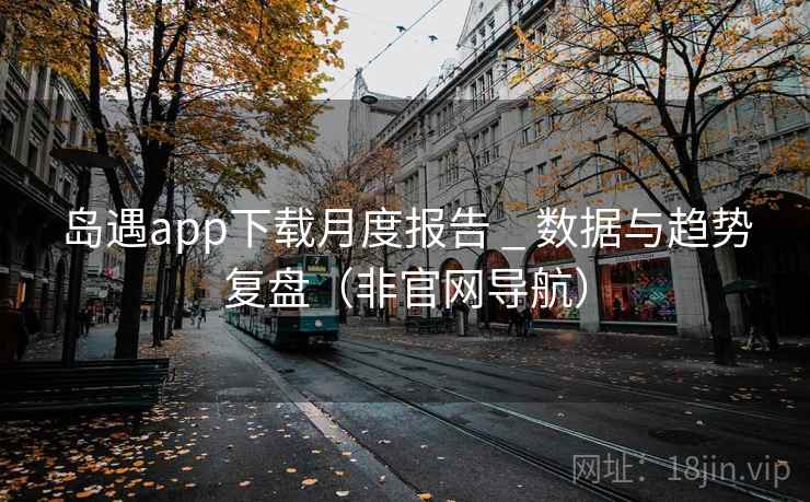 岛遇app下载月度报告 _ 数据与趋势复盘(非官网导航) 岛遇app下载月度报告 _ 数据与趋势复盘(非官网导航)