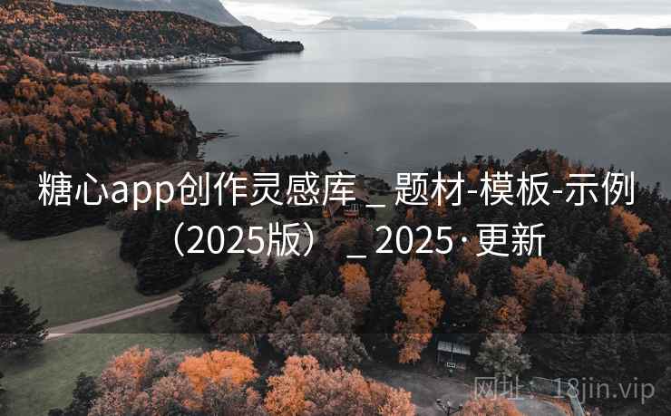 糖心app创作灵感库 _ 题材-模板-示例（2025版） _ 2025·更新