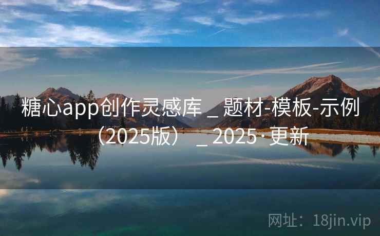 糖心app创作灵感库 _ 题材-模板-示例(2025版) _ 2025·更新 糖心app创作灵感库 _ 题材-模板-示例(2025版) _ 2025·更新