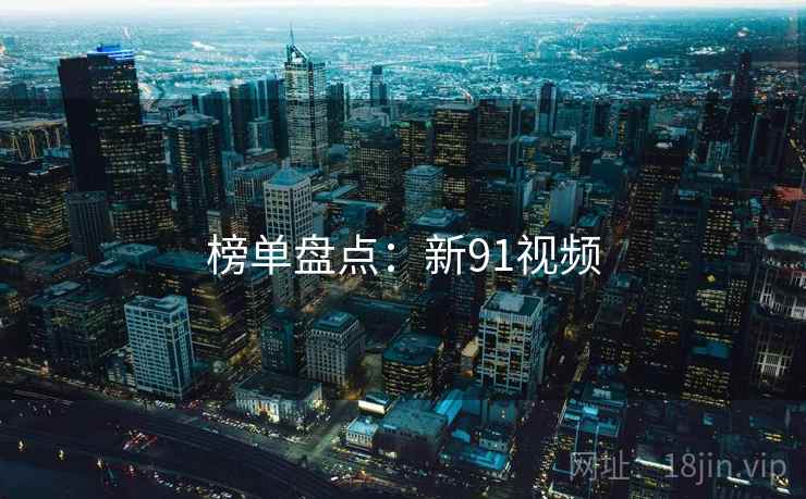 榜单盘点:新91视频 榜单盘点:新91视频