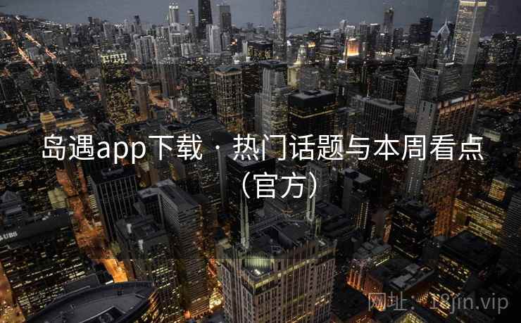 岛遇app下载 · 热门话题与本周看点(官方) 岛遇app下载 · 热门话题与本周看点(官方)