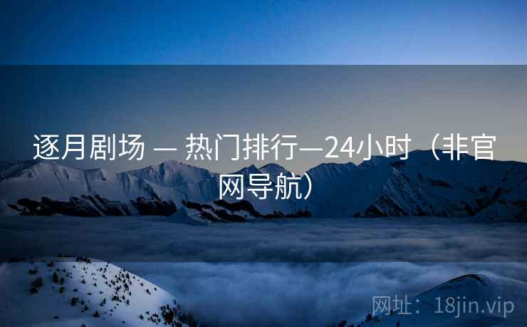 逐月剧场 — 热门排行—24小时(非官网导航) 逐月剧场 — 热门排行—24小时(非官网导航)