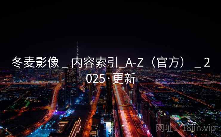 冬麦影像 _ 内容索引_A-Z（官方） _ 2025·更新