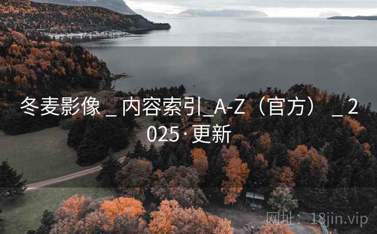 冬麦影像 _ 内容索引_A-Z(官方) _ 2025·更新 冬麦影像 _ 内容索引_A-Z(官方) _ 2025·更新