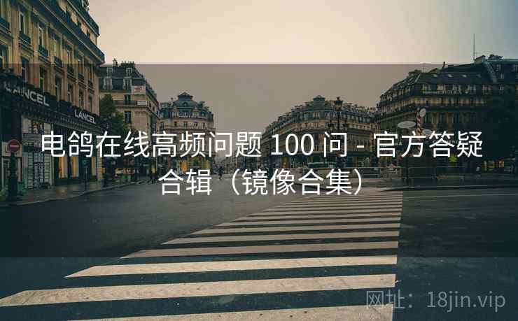 电鸽在线高频问题 100 问 - 官方答疑合辑(镜像合集) 电鸽在线高频问题 100 问 - 官方答疑合辑(镜像合集)