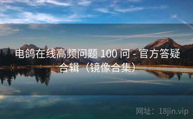电鸽在线高频问题 100 问 - 官方答疑合辑(镜像合集) 电鸽在线高频问题 100 问 - 官方答疑合辑(镜像合集)