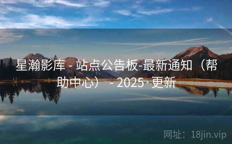 星瀚影库 - 站点公告板-最新通知(帮助中心) - 2025·更新 星瀚影库 - 站点公告板-最新通知(帮助中心) - 2025·更新