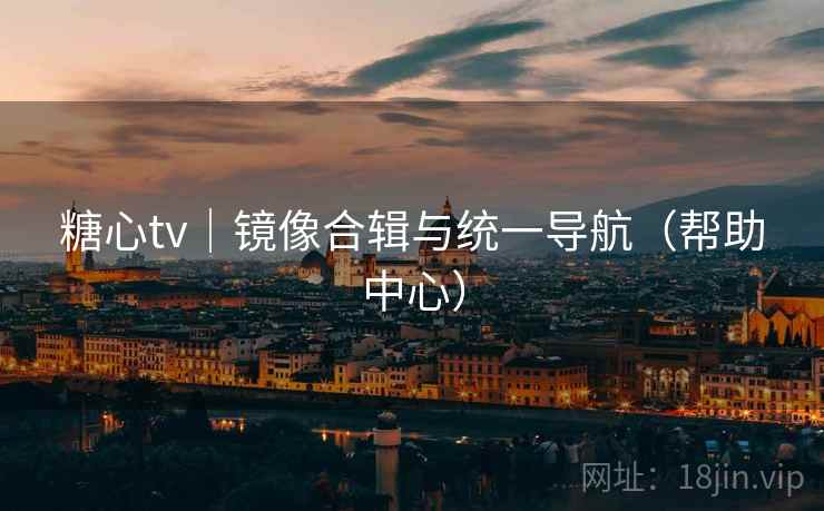 糖心tv|镜像合辑与统一导航(帮助中心) 糖心tv|镜像合辑与统一导航(帮助中心)