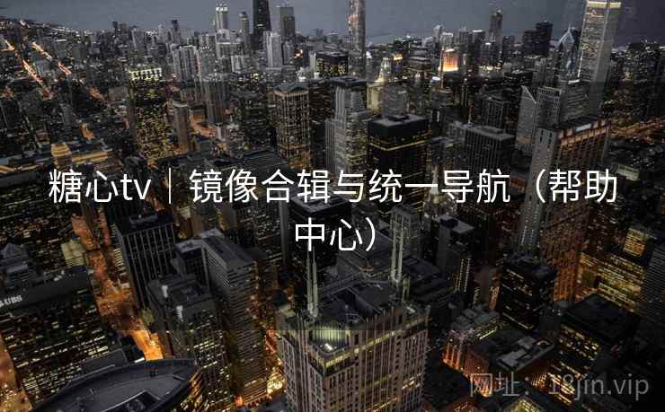 糖心tv｜镜像合辑与统一导航（帮助中心）