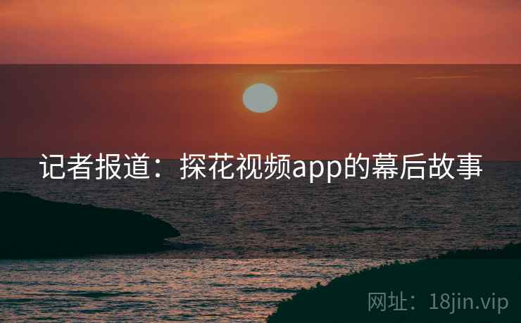 记者报道:探花视频app的幕后故事 记者报道:探花视频app的幕后故事
