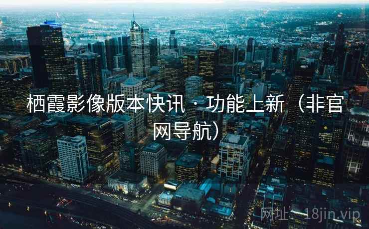 栖霞影像版本快讯 · 功能上新（非官网导航）