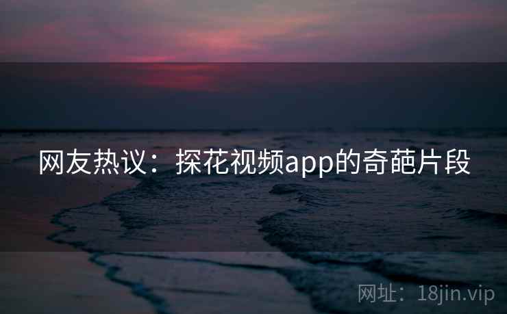 网友热议：探花视频app的奇葩片段