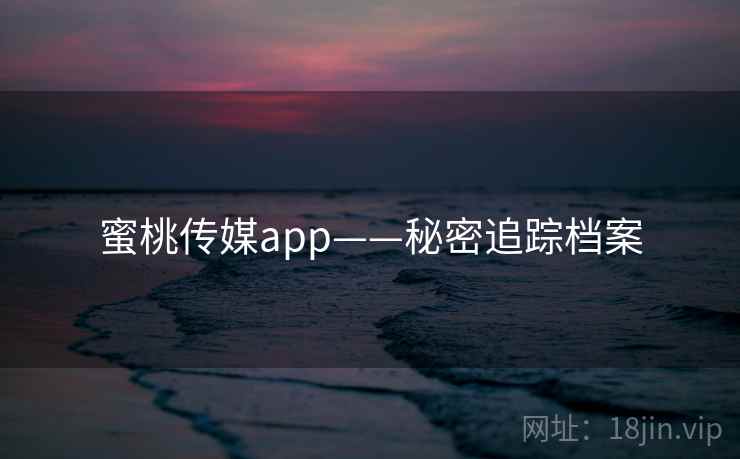 蜜桃传媒app——秘密追踪档案 蜜桃传媒app——秘密追踪档案
