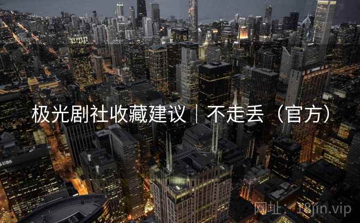 极光剧社收藏建议|不走丢(官方) 极光剧社收藏建议|不走丢(官方)