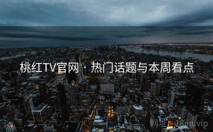 桃红TV官网 · 热门话题与本周看点 桃红TV官网 · 热门话题与本周看点