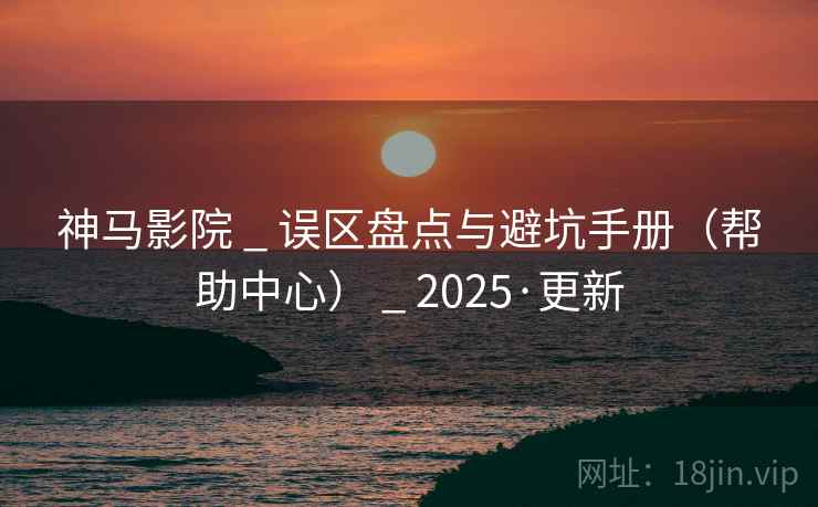 神马影院 _ 误区盘点与避坑手册（帮助中心） _ 2025·更新