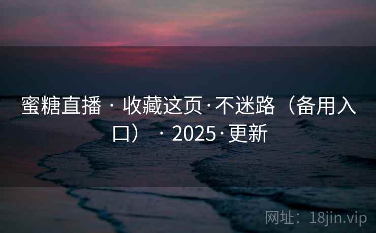 蜜糖直播 · 收藏这页·不迷路(备用入口) · 2025·更新 蜜糖直播 · 收藏这页·不迷路(备用入口) · 2025·更新
