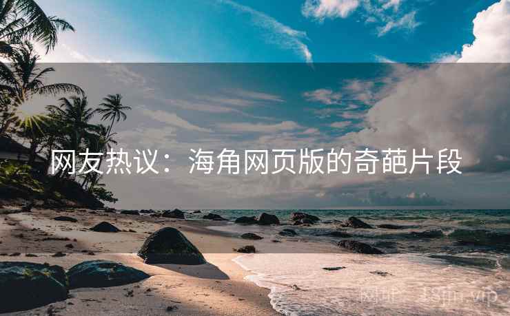 网友热议:海角网页版的奇葩片段 网友热议:海角网页版的奇葩片段