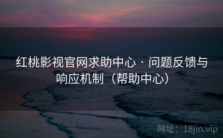 红桃影视官网求助中心 · 问题反馈与响应机制(帮助中心) 红桃影视官网求助中心 · 问题反馈与响应机制(帮助中心)