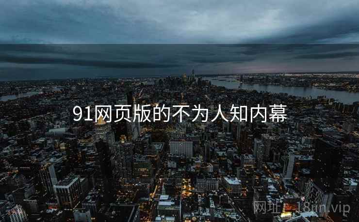 91网页版的不为人知内幕 91网页版的不为人知内幕