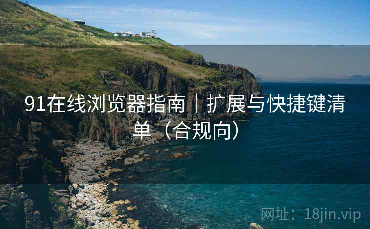 91在线浏览器指南|扩展与快捷键清单(合规向) 91在线浏览器指南|扩展与快捷键清单(合规向)