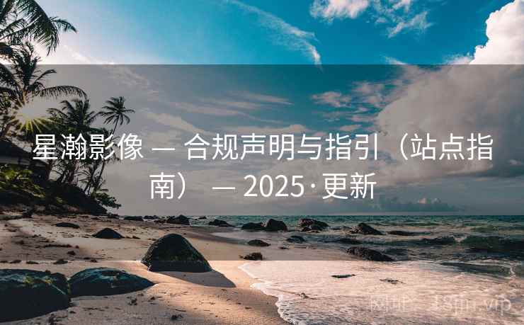 星瀚影像 — 合规声明与指引(站点指南) — 2025·更新 星瀚影像 — 合规声明与指引(站点指南) — 2025·更新