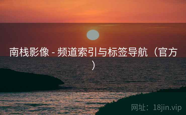 南栈影像 - 频道索引与标签导航(官方) 南栈影像 - 频道索引与标签导航(官方)