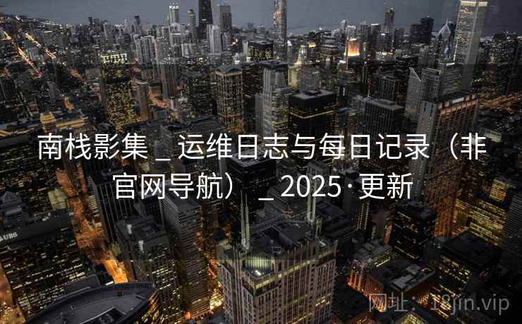 南栈影集 _ 运维日志与每日记录(非官网导航) _ 2025·更新 南栈影集 _ 运维日志与每日记录(非官网导航) _ 2025·更新