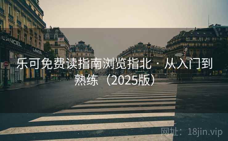 乐可免费读指南浏览指北 · 从入门到熟练(2025版) 乐可免费读指南浏览指北 · 从入门到熟练(2025版)