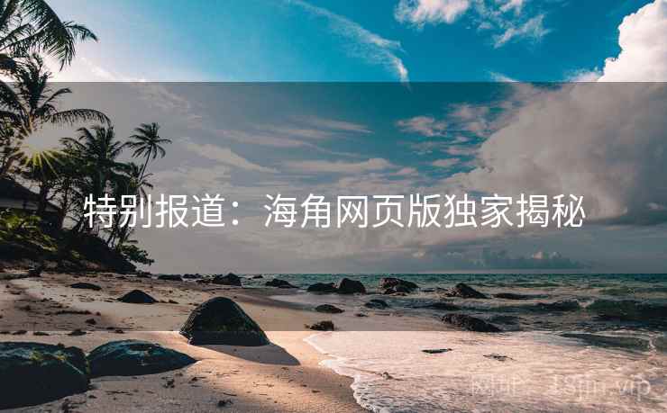 特别报道:海角网页版独家揭秘 特别报道:海角网页版独家揭秘