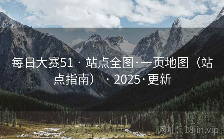 每日大赛51 · 站点全图·一页地图(站点指南) · 2025·更新 每日大赛51 · 站点全图·一页地图(站点指南) · 2025·更新