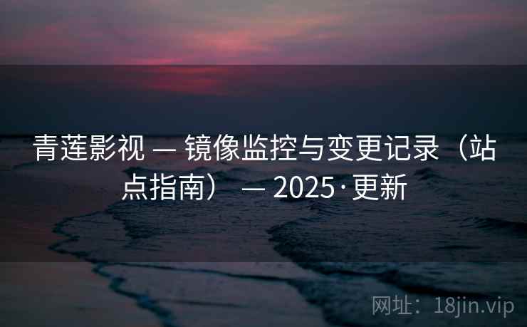 青莲影视 — 镜像监控与变更记录(站点指南) — 2025·更新 青莲影视 — 镜像监控与变更记录(站点指南) — 2025·更新