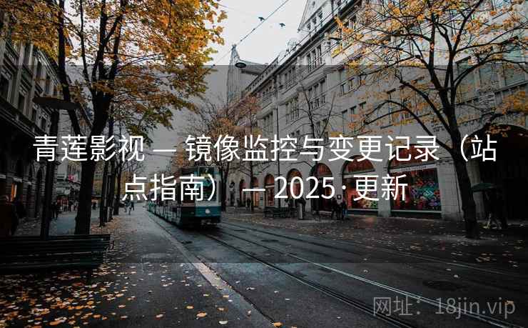 青莲影视 — 镜像监控与变更记录（站点指南） — 2025·更新