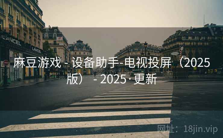 麻豆游戏 - 设备助手-电视投屏(2025版) - 2025·更新 麻豆游戏 - 设备助手-电视投屏(2025版) - 2025·更新