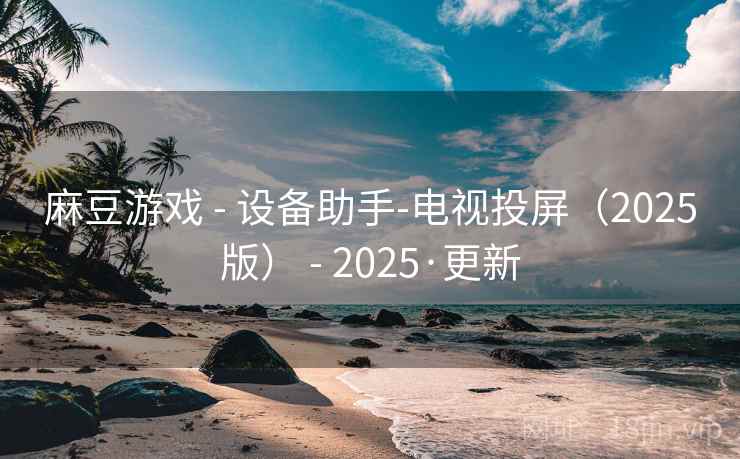 麻豆游戏 - 设备助手-电视投屏(2025版) - 2025·更新 麻豆游戏 - 设备助手-电视投屏(2025版) - 2025·更新