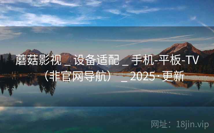 蘑菇影视 _ 设备适配 _ 手机-平板-TV（非官网导航） _ 2025·更新