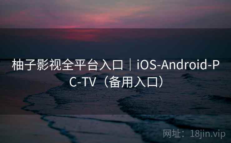 柚子影视全平台入口｜iOS-Android-PC-TV（备用入口）