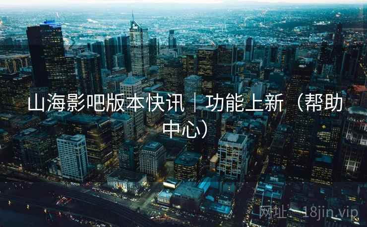 山海影吧版本快讯|功能上新(帮助中心) 山海影吧版本快讯|功能上新(帮助中心)