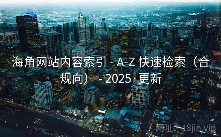 海角网站内容索引 - A-Z 快速检索(合规向) - 2025·更新 海角网站内容索引 - A-Z 快速检索(合规向) - 2025·更新