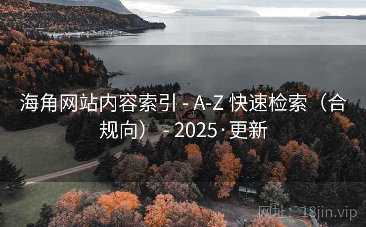 海角网站内容索引 - A-Z 快速检索(合规向) - 2025·更新 海角网站内容索引 - A-Z 快速检索(合规向) - 2025·更新