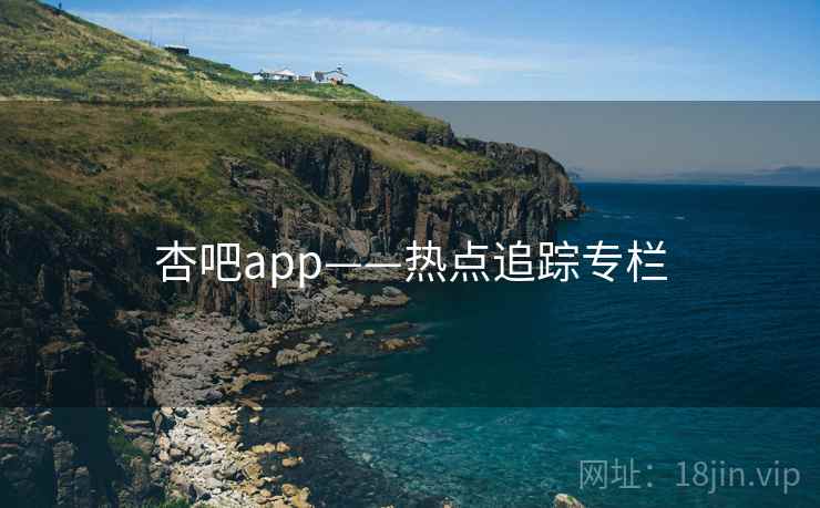 杏吧app——热点追踪专栏 杏吧app——热点追踪专栏