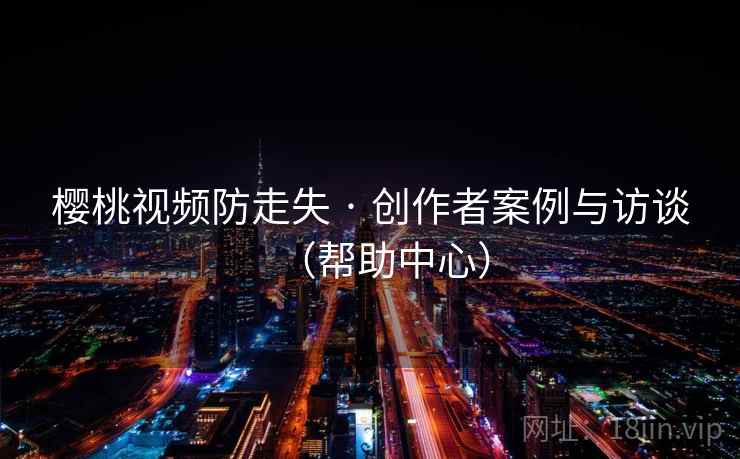 樱桃视频防走失 · 创作者案例与访谈(帮助中心) 樱桃视频防走失 · 创作者案例与访谈(帮助中心)